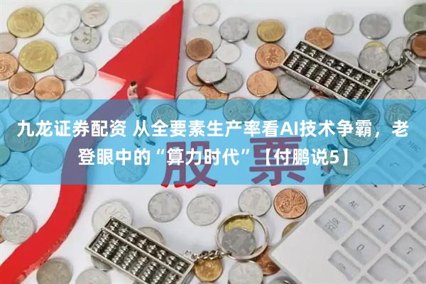 九龙证券配资 从全要素生产率看AI技术争霸，老登眼中的“算力时代”【付鹏说5】