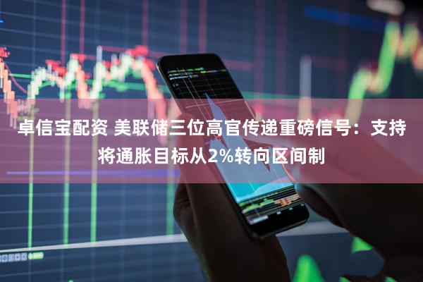 卓信宝配资 美联储三位高官传递重磅信号：支持将通胀目标从2%转向区间制