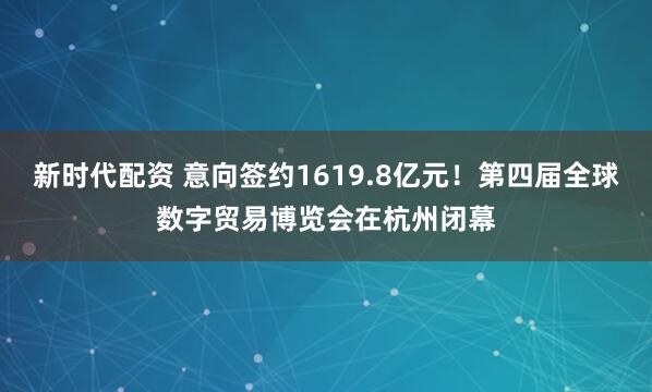 新时代配资 意向签约1619.8亿元!第四届全球数字贸易博览会在杭州闭幕