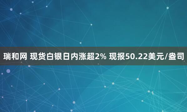 瑞和网 现货白银日内涨超2% 现报50.22美元/盎司