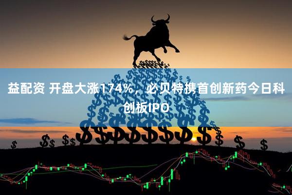 益配资 开盘大涨174%，必贝特携首创新药今日科创板IPO