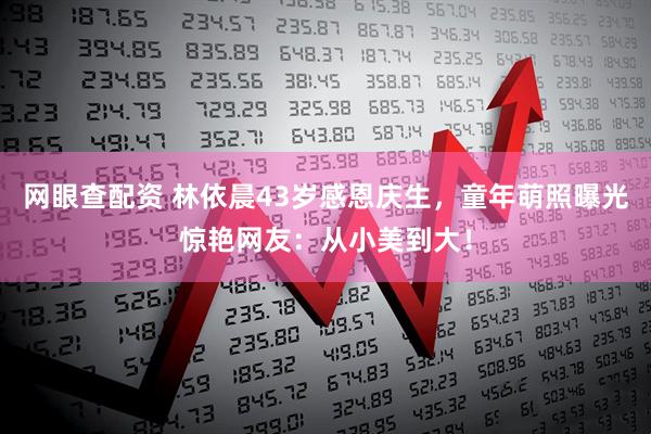 网眼查配资 林依晨43岁感恩庆生，童年萌照曝光惊艳网友：从小美到大！