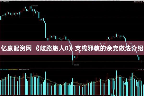 亿赢配资网 《歧路旅人0》支线邪教的余党做法介绍