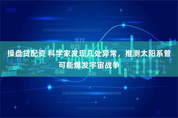 操盘贷配资 科学家发现几处异常，推测太阳系曾可能爆发宇宙战争