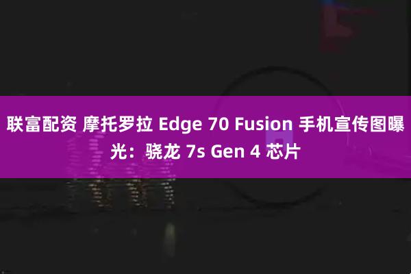 联富配资 摩托罗拉 Edge 70 Fusion 手机宣传图曝光：骁龙 7s Gen 4 芯片