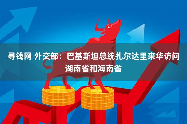 寻钱网 外交部：巴基斯坦总统扎尔达里来华访问湖南省和海南省