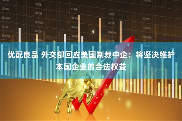 优配良品 外交部回应美国制裁中企：将坚决维护本国企业的合法权益